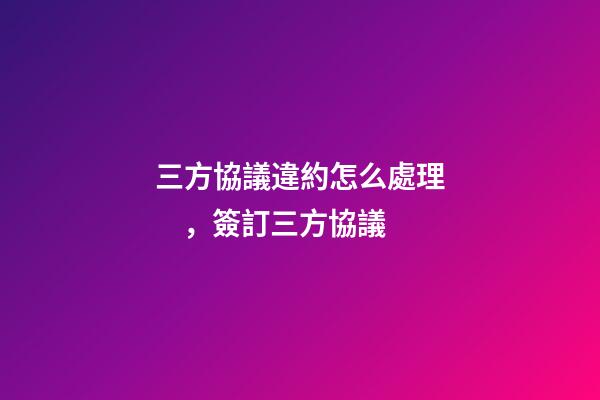 三方協議違約怎么處理，簽訂三方協議